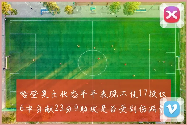 哈登复出状态平平表现不佳17投仅6中贡献23分9助攻是否受到伤病影响