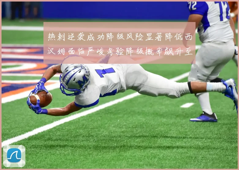 热刺逆袭成功降级风险显著降低西汉姆面临严峻考验降级概率飙升至77