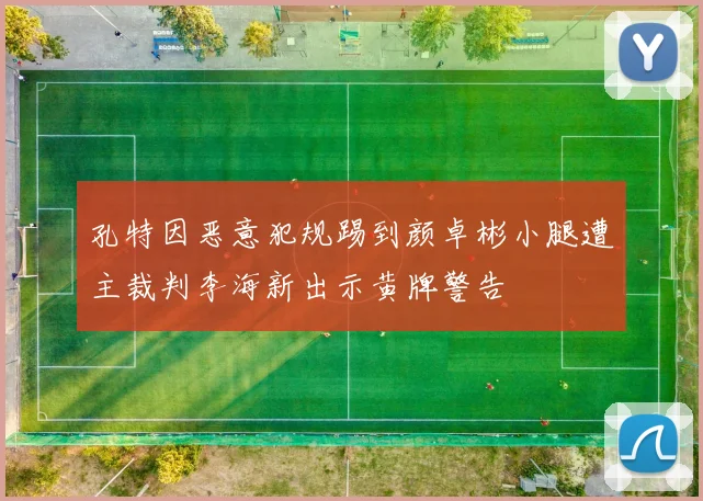 孔特因恶意犯规踢到颜卓彬小腿遭主裁判李海新出示黄牌警告