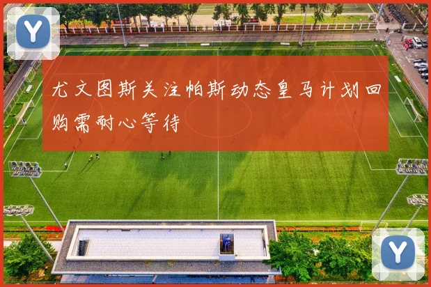 尤文图斯关注帕斯动态皇马计划回购需耐心等待