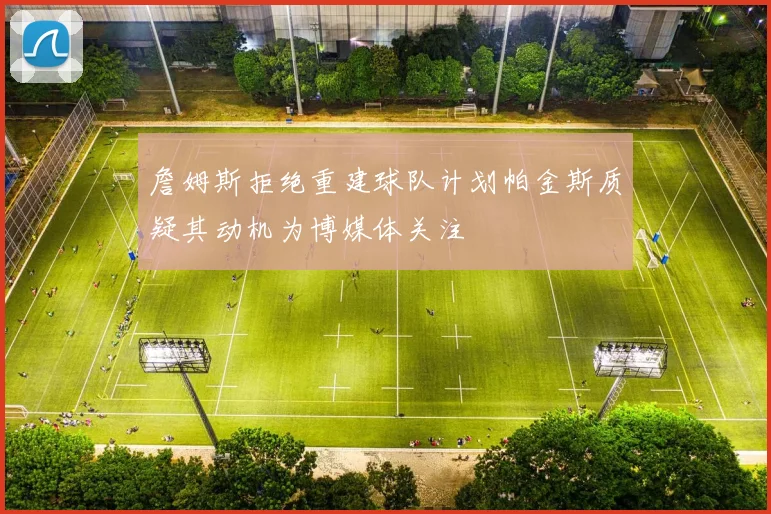 詹姆斯拒绝重建球队计划帕金斯质疑其动机为博媒体关注