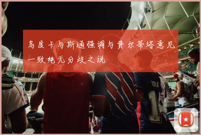 乌度卡与斯通强调与费尔蒂塔意见一致绝无分歧之说