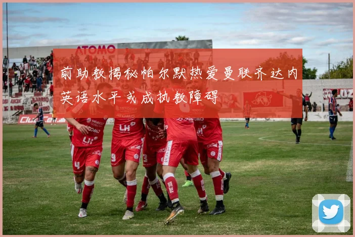 前助教揭秘帕尔默热爱曼联齐达内英语水平或成执教障碍