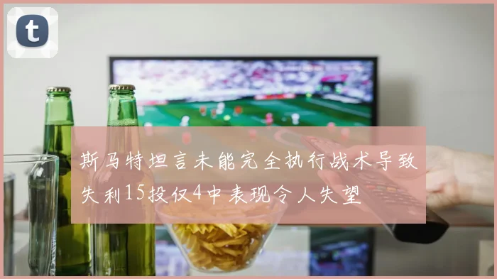 斯马特坦言未能完全执行战术导致失利15投仅4中表现令人失望