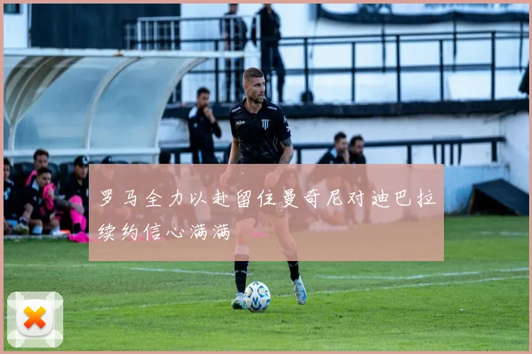 罗马全力以赴留住曼奇尼对迪巴拉续约信心满满