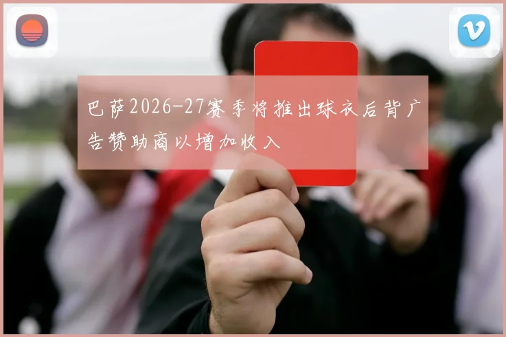 巴萨2026-27赛季将推出球衣后背广告赞助商以增加收入