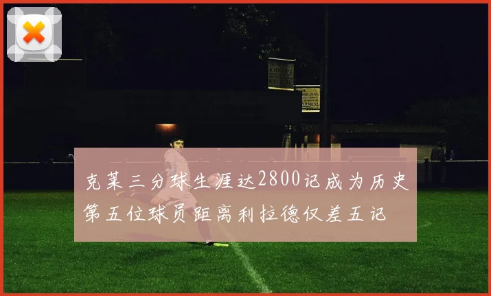 克莱三分球生涯达2800记成为历史第五位球员距离利拉德仅差五记