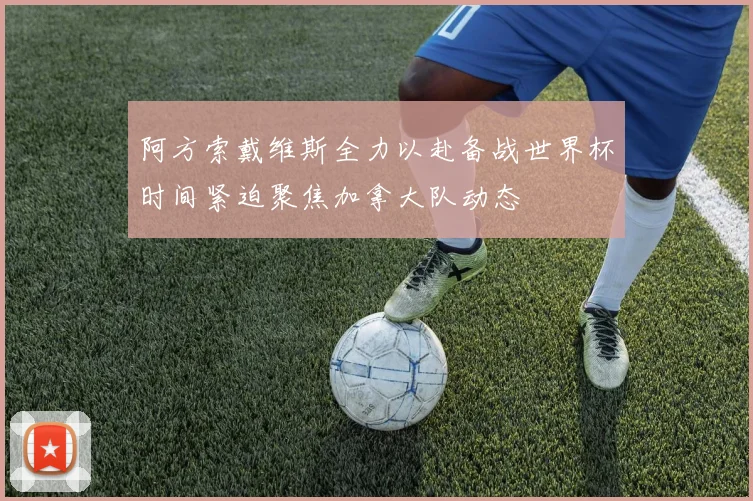 阿方索戴维斯全力以赴备战世界杯时间紧迫聚焦加拿大队动态
