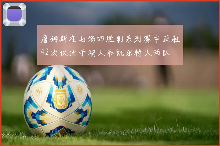 詹姆斯在七场四胜制系列赛中获胜42次仅次于湖人和凯尔特人两队