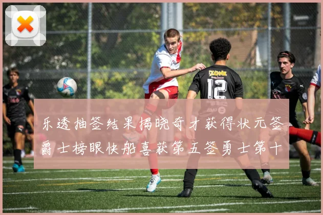 乐透抽签结果揭晓奇才获得状元签爵士榜眼快船喜获第五签勇士第十一雷霆第十二