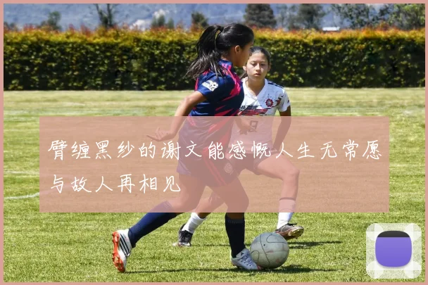 臂缠黑纱的谢文能感慨人生无常愿与故人再相见