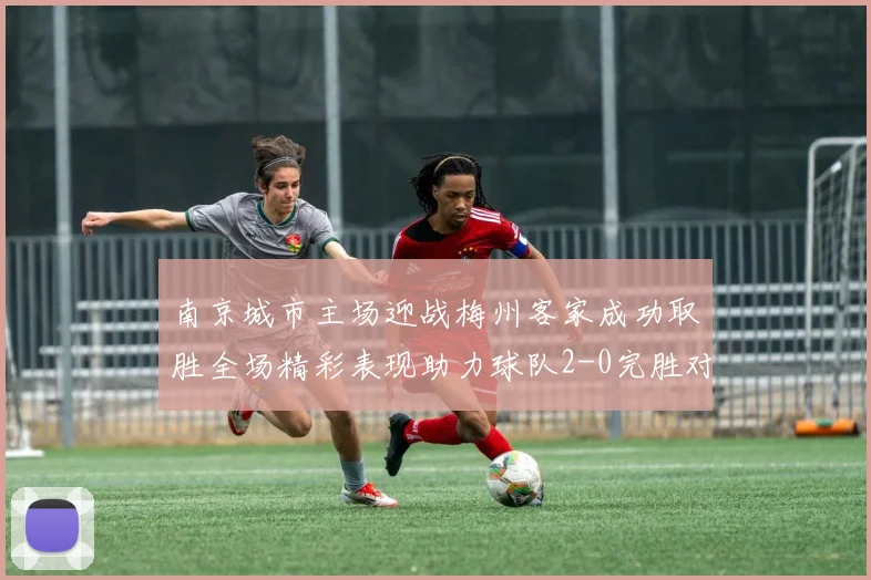 南京城市主场迎战梅州客家成功取胜全场精彩表现助力球队2-0完胜对手